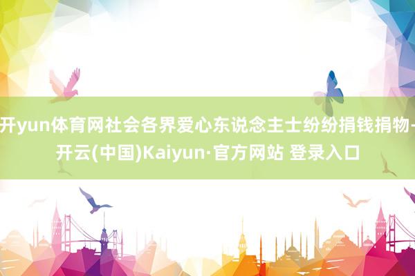 开yun体育网社会各界爱心东说念主士纷纷捐钱捐物-开云(中国