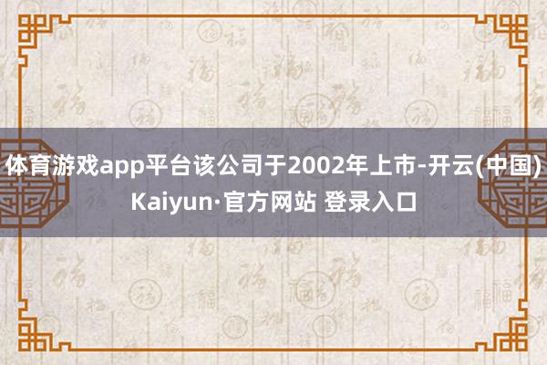 体育游戏app平台该公司于2002年上市-开云(中国)Kaiyun·官方网站 登录入口