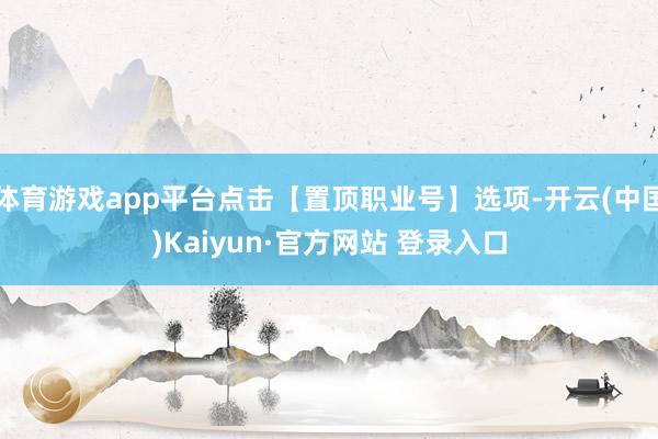 体育游戏app平台点击【置顶职业号】选项-开云(中国)Kaiyun·官方网站 登录入口