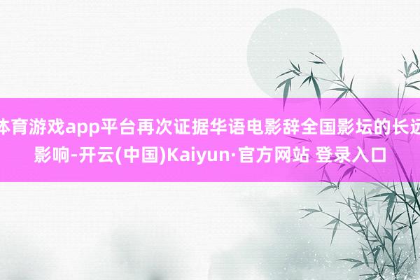 体育游戏app平台再次证据华语电影辞全国影坛的长远影响-开云(中国)Kaiyun·官方网站 登录入口