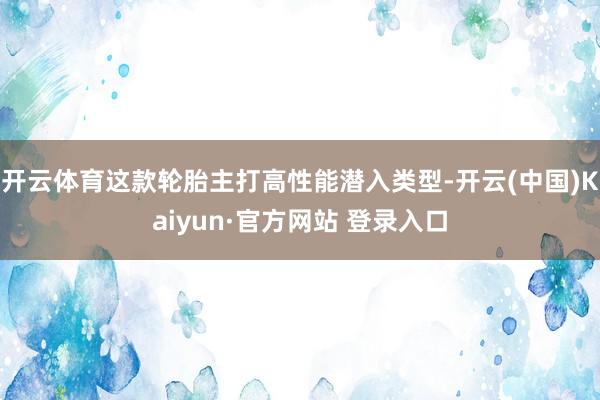 开云体育这款轮胎主打高性能潜入类型-开云(中国)Kaiyun·官方网站 登录入口