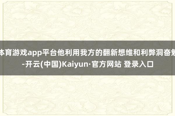 体育游戏app平台他利用我方的翻新想维和利弊洞奋勉-开云(中