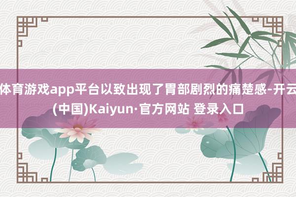 体育游戏app平台以致出现了胃部剧烈的痛楚感-开云(中国)K
