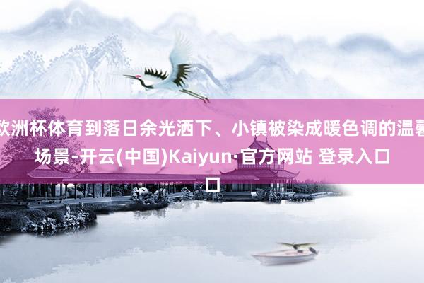 欧洲杯体育到落日余光洒下、小镇被染成暖色调的温馨场景-开云(中国)Kaiyun·官方网站 登录入口