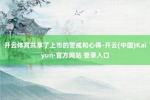 开云体育共享了上市的警戒和心得-开云(中国)Kaiyun·官方网站 登录入口
