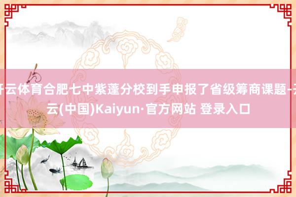 开云体育合肥七中紫蓬分校到手申报了省级筹商课题-开云(中国)Kaiyun·官方网站 登录入口
