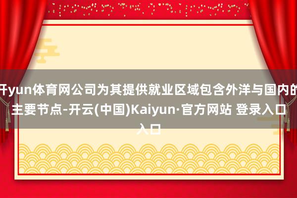 开yun体育网公司为其提供就业区域包含外洋与国内的主要节点-开云(中国)Kaiyun·官方网站 登录入口