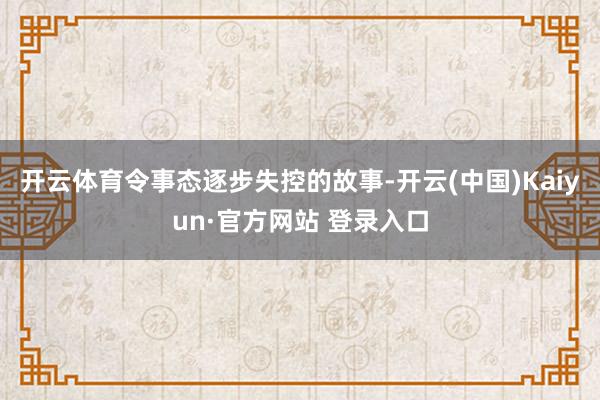 开云体育令事态逐步失控的故事-开云(中国)Kaiyun·官方网站 登录入口