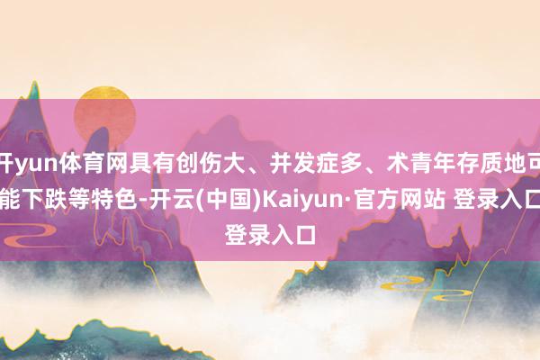 开yun体育网具有创伤大、并发症多、术青年存质地可能下跌等特色-开云(中国)Kaiyun·官方网站 登录入口