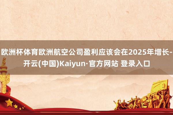 欧洲杯体育欧洲航空公司盈利应该会在2025年增长-开云(中国