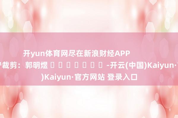 开yun体育网尽在新浪财经APP            		