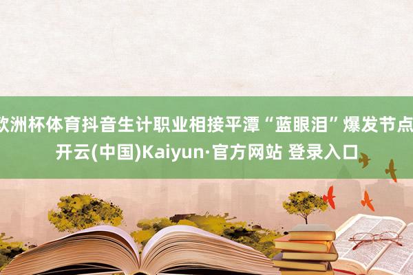 欧洲杯体育抖音生计职业相接平潭“蓝眼泪”爆发节点-开云(中国)Kaiyun·官方网站 登录入口