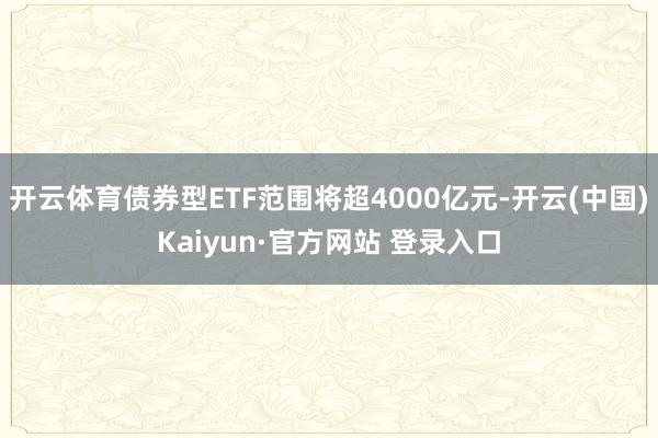 开云体育债券型ETF范围将超4000亿元-开云(中国)Kai