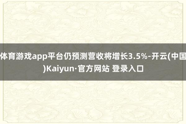 体育游戏app平台仍预测营收将增长3.5%-开云(中国)Ka
