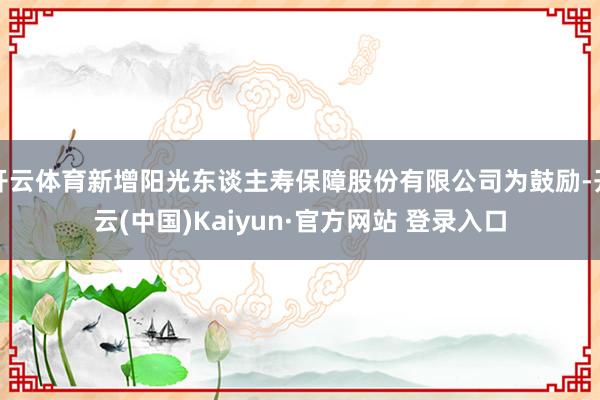 开云体育新增阳光东谈主寿保障股份有限公司为鼓励-开云(中国)