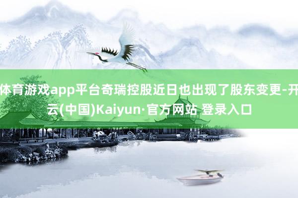 体育游戏app平台奇瑞控股近日也出现了股东变更-开云(中国)