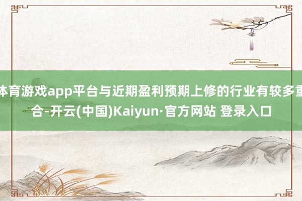 体育游戏app平台与近期盈利预期上修的行业有较多重合-开云(