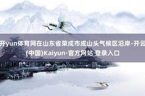 开yun体育网在山东省荣成市成山头气候区沿岸-开云(中国)K