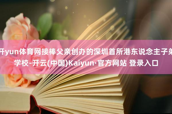 开yun体育网接棒父亲创办的深圳首所港东说念主子弟学校-开云