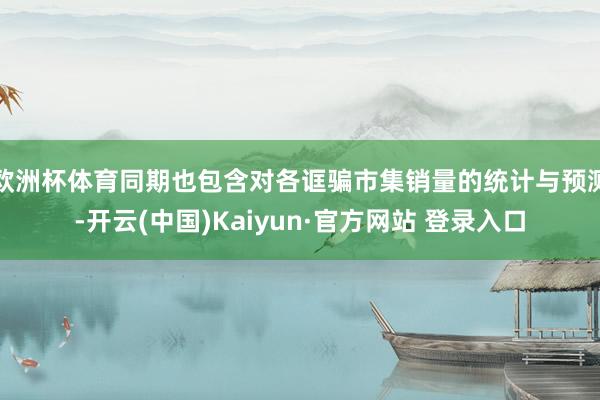 欧洲杯体育同期也包含对各诓骗市集销量的统计与预测-开云(中国