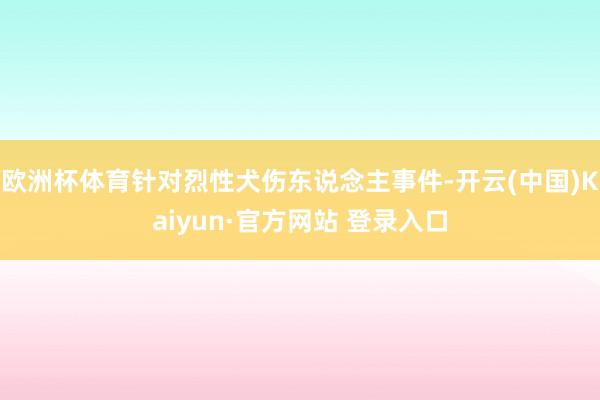欧洲杯体育针对烈性犬伤东说念主事件-开云(中国)Kaiyun