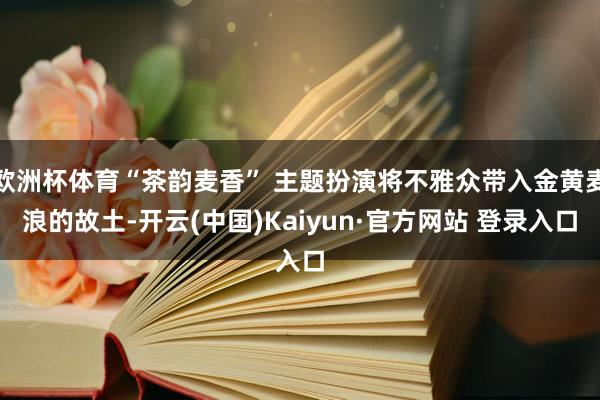 欧洲杯体育“茶韵麦香” 主题扮演将不雅众带入金黄麦浪的故土-