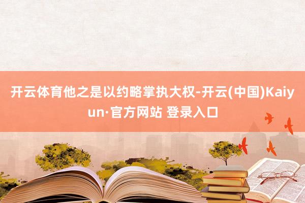 开云体育他之是以约略掌执大权-开云(中国)Kaiyun·官方