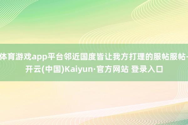 体育游戏app平台邻近国度皆让我方打理的服帖服帖-开云(中国
