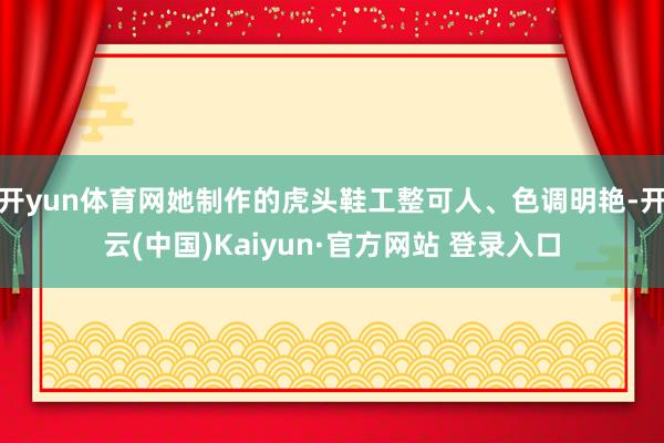 开yun体育网她制作的虎头鞋工整可人、色调明艳-开云(中国)Kaiyun·官方网站 登录入口
