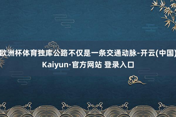 欧洲杯体育独库公路不仅是一条交通动脉-开云(中国)Kaiyun·官方网站 登录入口