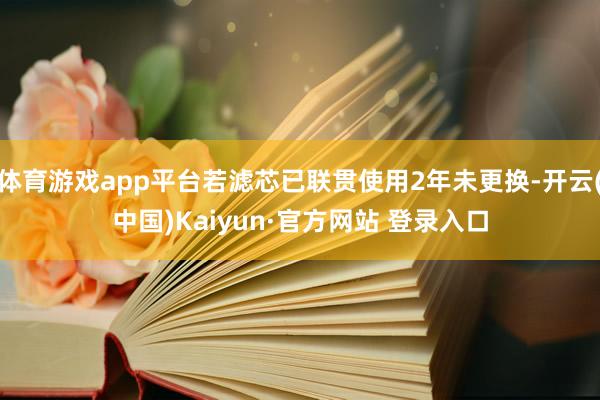 体育游戏app平台若滤芯已联贯使用2年未更换-开云(中国)Kaiyun·官方网站 登录入口