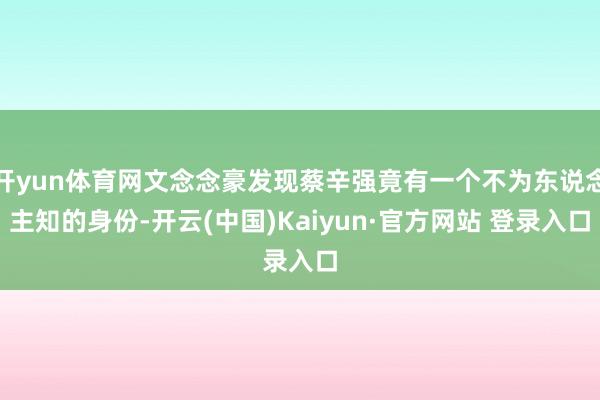开yun体育网文念念豪发现蔡辛强竟有一个不为东说念主知的身份-开云(中国)Kaiyun·官方网站 登录入口