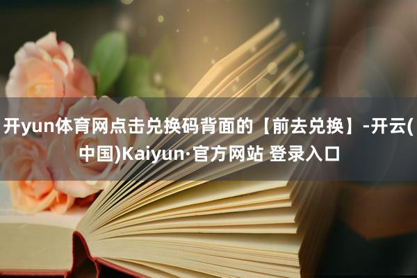 开yun体育网点击兑换码背面的【前去兑换】-开云(中国)Ka