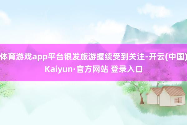 体育游戏app平台银发旅游握续受到关注-开云(中国)Kaiy