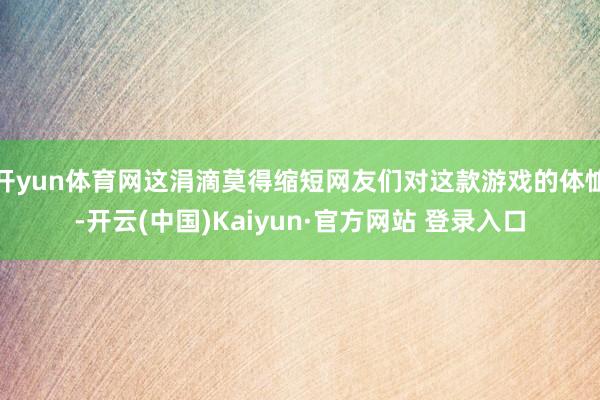 开yun体育网这涓滴莫得缩短网友们对这款游戏的体恤-开云(中国)Kaiyun·官方网站 登录入口