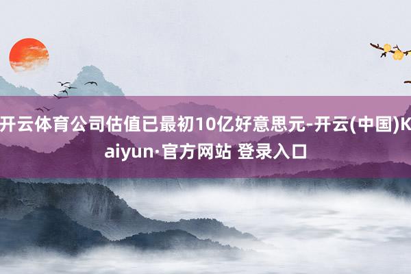 开云体育公司估值已最初10亿好意思元-开云(中国)Kaiyu