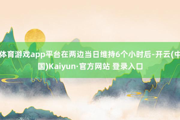 体育游戏app平台在两边当日维持6个小时后-开云(中国)Ka