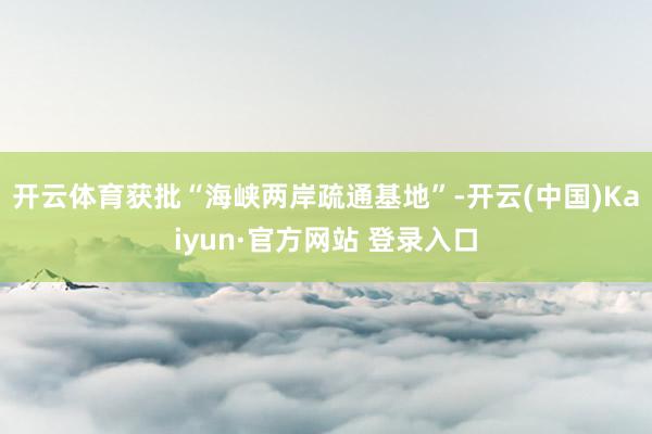 开云体育获批“海峡两岸疏通基地”-开云(中国)Kaiyun·官方网站 登录入口