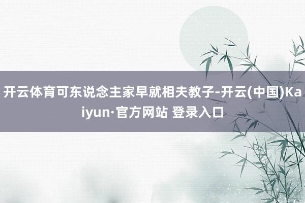 开云体育可东说念主家早就相夫教子-开云(中国)Kaiyun·官方网站 登录入口