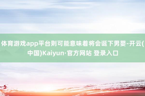 体育游戏app平台则可能意味着将会诞下男婴-开云(中国)Ka