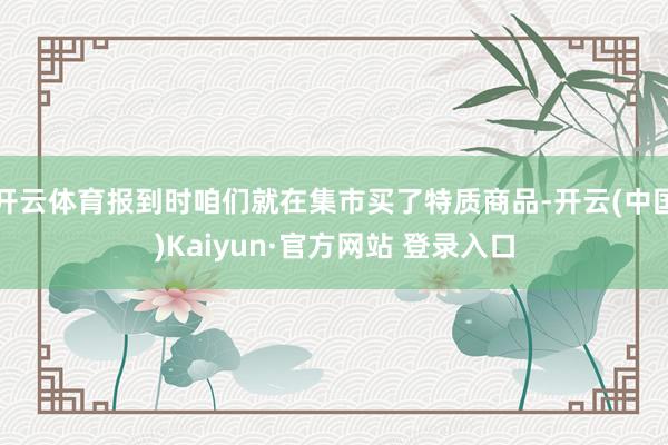 开云体育报到时咱们就在集市买了特质商品-开云(中国)Kaiy