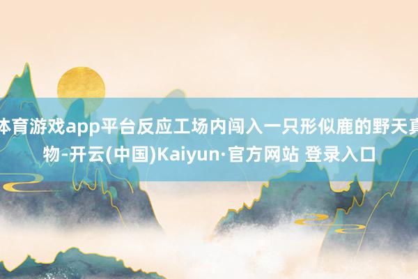 体育游戏app平台反应工场内闯入一只形似鹿的野天真物-开云(
