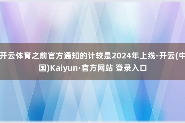 开云体育之前官方通知的计较是2024年上线-开云(中国)Ka