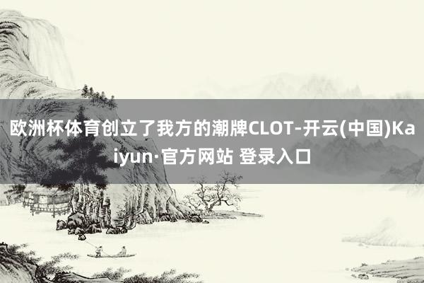 欧洲杯体育创立了我方的潮牌CLOT-开云(中国)Kaiyun·官方网站 登录入口