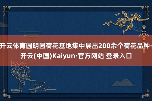 开云体育圆明园荷花基地集中展出200余个荷花品种-开云(中国)Kaiyun·官方网站 登录入口
