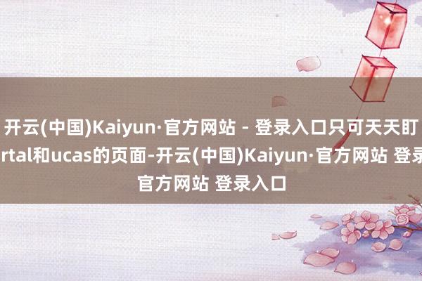 开云(中国)Kaiyun·官方网站 - 登录入口只可天天盯着portal和ucas的页面-开云(中国)Kaiyun·官方网站 登录入口
