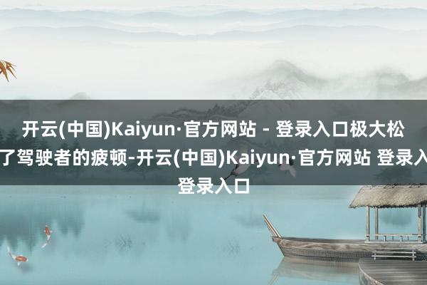 开云(中国)Kaiyun·官方网站 - 登录入口极大松开了驾驶者的疲顿-开云(中国)Kaiyun·官方网站 登录入口