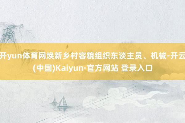 开yun体育网焕新乡村容貌组织东谈主员、机械-开云(中国)Kaiyun·官方网站 登录入口