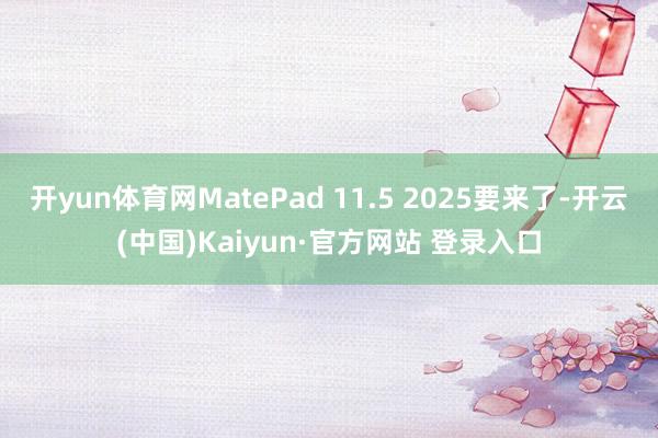 开yun体育网MatePad 11.5 2025要来了-开云(中国)Kaiyun·官方网站 登录入口