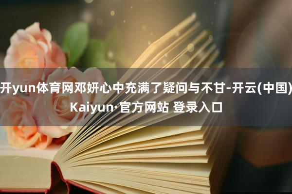 开yun体育网邓妍心中充满了疑问与不甘-开云(中国)Kaiyun·官方网站 登录入口